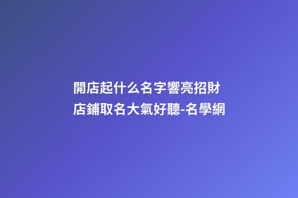 開店起什么名字響亮招財 店鋪取名大氣好聽-名學網-第1張-店鋪起名-玄機派